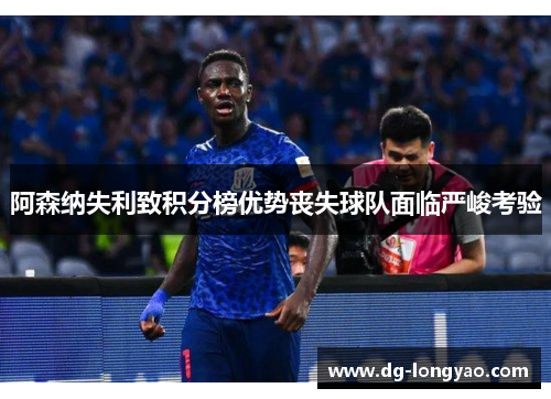 阿森纳失利致积分榜优势丧失球队面临严峻考验