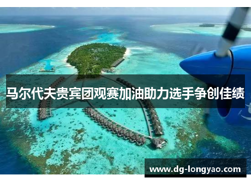 马尔代夫贵宾团观赛加油助力选手争创佳绩