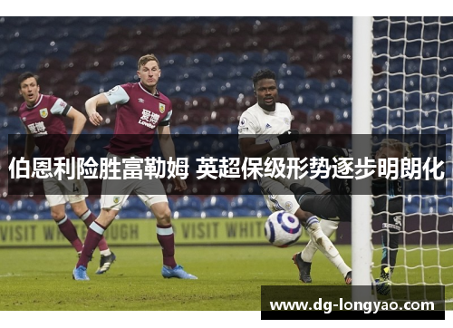 伯恩利险胜富勒姆 英超保级形势逐步明朗化