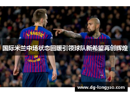 国际米兰中场状态回暖引领球队新希望再创辉煌