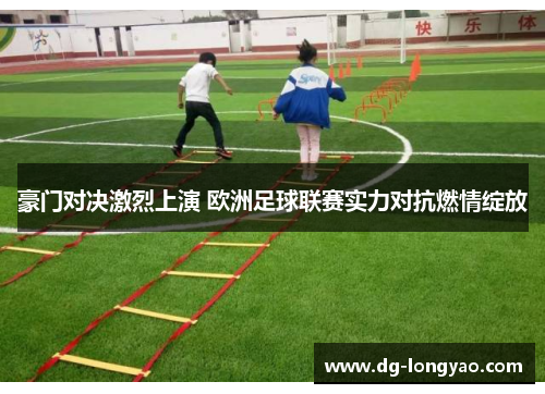 豪门对决激烈上演 欧洲足球联赛实力对抗燃情绽放