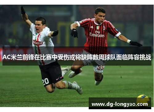 AC米兰前锋在比赛中受伤或将缺阵数周球队面临阵容挑战