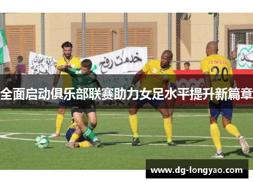 全面启动俱乐部联赛助力女足水平提升新篇章