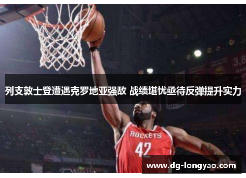 列支敦士登遭遇克罗地亚强敌 战绩堪忧亟待反弹提升实力
