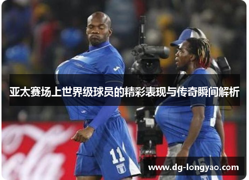 亚太赛场上世界级球员的精彩表现与传奇瞬间解析