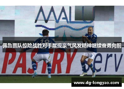 佩鲁贾队惊险战胜对手展现豪气风发精神继续奋勇向前