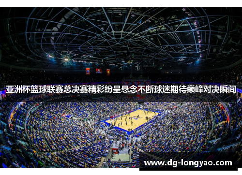 亚洲杯篮球联赛总决赛精彩纷呈悬念不断球迷期待巅峰对决瞬间
