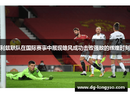 利兹联队在国际赛事中展现雄风成功击败强敌的辉煌时刻