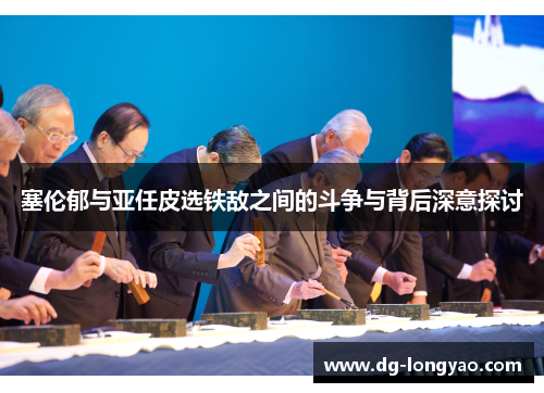 塞伦郁与亚任皮选铁敌之间的斗争与背后深意探讨