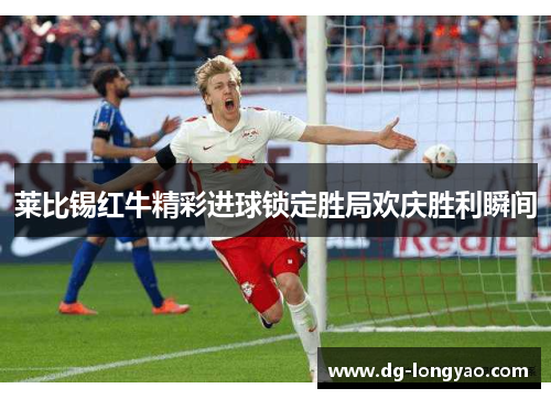 莱比锡红牛精彩进球锁定胜局欢庆胜利瞬间