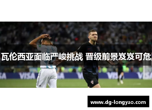 瓦伦西亚面临严峻挑战 晋级前景岌岌可危