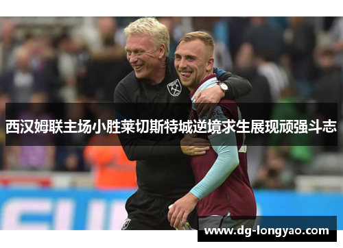 西汉姆联主场小胜莱切斯特城逆境求生展现顽强斗志