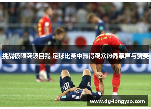 挑战极限突破自我 足球比赛中赢得观众热烈掌声与赞美