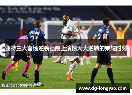 亚特兰大客场逆袭强敌上演惊天大逆转的荣耀时刻