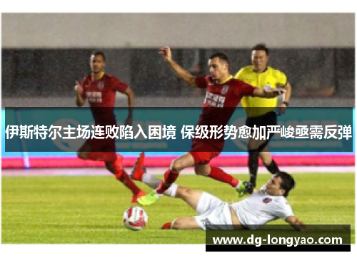 伊斯特尔主场连败陷入困境 保级形势愈加严峻亟需反弹
