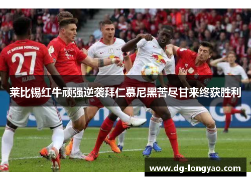 莱比锡红牛顽强逆袭拜仁慕尼黑苦尽甘来终获胜利