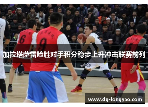 加拉塔萨雷险胜对手积分稳步上升冲击联赛前列