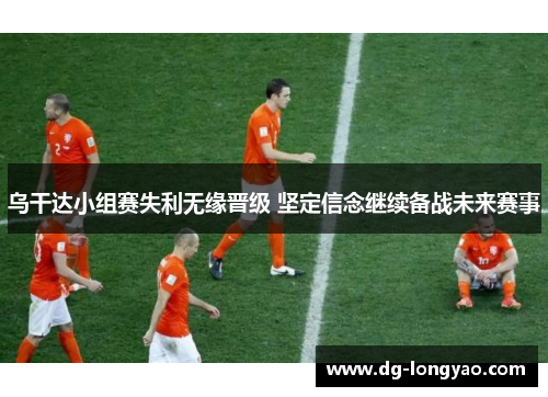 乌干达小组赛失利无缘晋级 坚定信念继续备战未来赛事