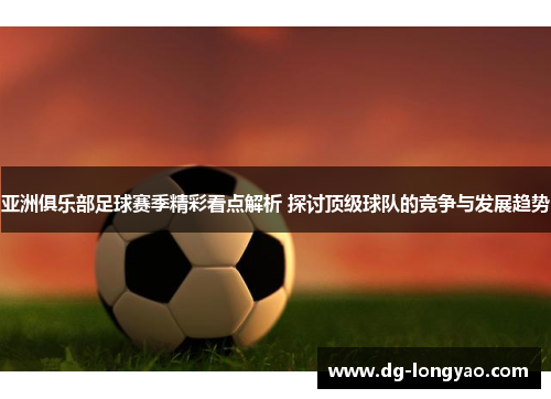 亚洲俱乐部足球赛季精彩看点解析 探讨顶级球队的竞争与发展趋势