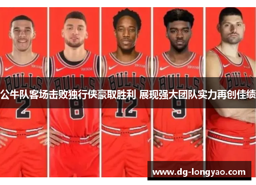 公牛队客场击败独行侠豪取胜利 展现强大团队实力再创佳绩