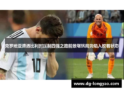 克罗地亚遭遇比利时压制四强之路前景堪忧局势陷入胶着状态