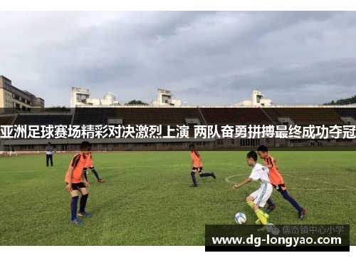 亚洲足球赛场精彩对决激烈上演 两队奋勇拼搏最终成功夺冠