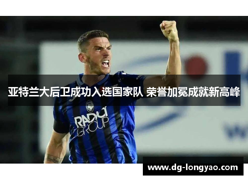 亚特兰大后卫成功入选国家队 荣誉加冕成就新高峰