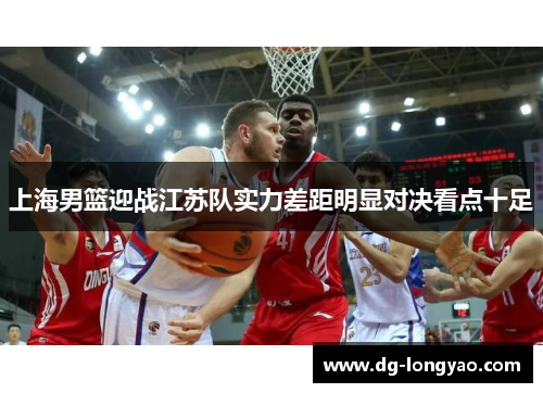上海男篮迎战江苏队实力差距明显对决看点十足