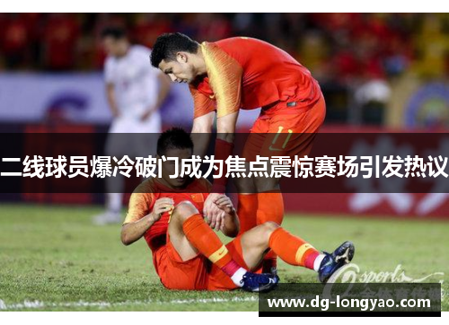二线球员爆冷破门成为焦点震惊赛场引发热议