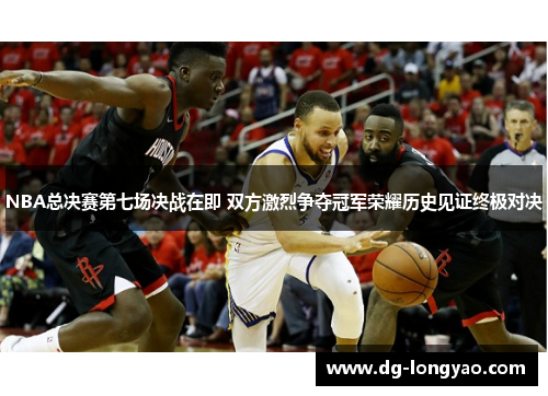 NBA总决赛第七场决战在即 双方激烈争夺冠军荣耀历史见证终极对决