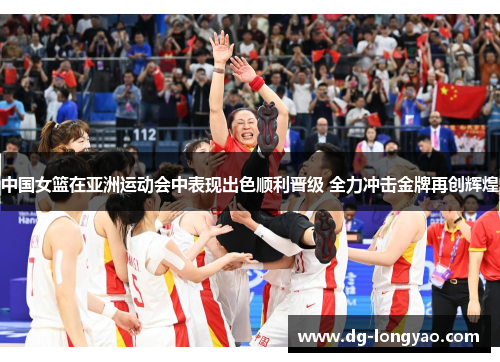 中国女篮在亚洲运动会中表现出色顺利晋级 全力冲击金牌再创辉煌
