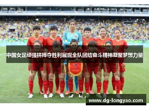 中国女足顽强拼搏夺胜利展现全队团结奋斗精神凝聚梦想力量
