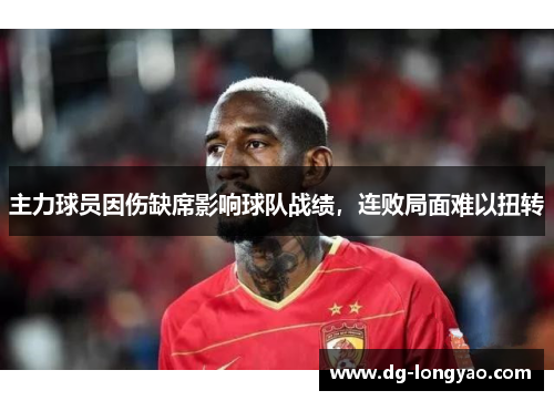 主力球员因伤缺席影响球队战绩，连败局面难以扭转