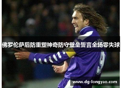 佛罗伦萨后防重塑神奇防守壁垒誓言全场零失球