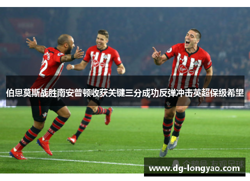 伯恩莫斯战胜南安普顿收获关键三分成功反弹冲击英超保级希望