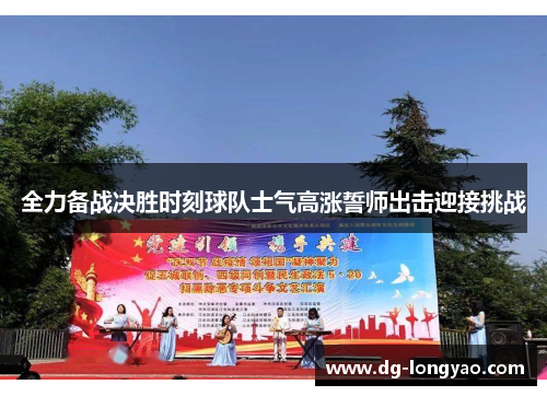 全力备战决胜时刻球队士气高涨誓师出击迎接挑战