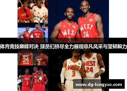体育竞技巅峰对决 球员们拼尽全力展现非凡风采与坚韧毅力